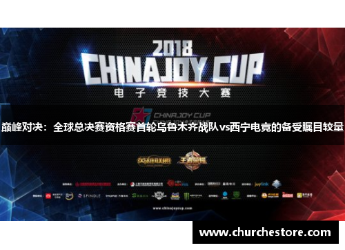 巅峰对决：全球总决赛资格赛首轮乌鲁木齐战队vs西宁电竞的备受瞩目较量